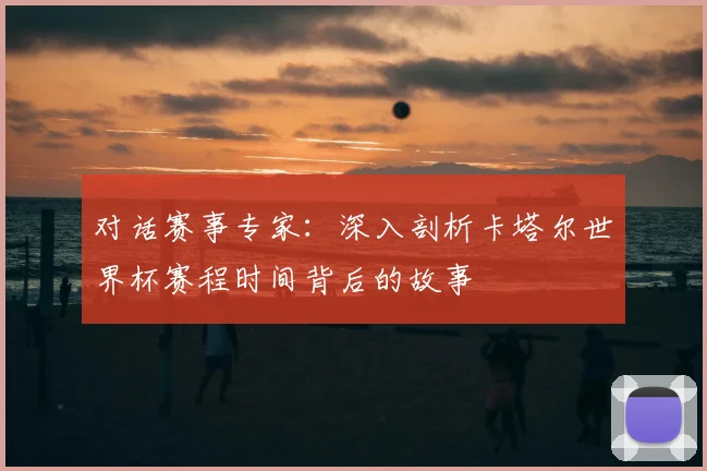 对话赛事专家:深入剖析卡塔尔世界杯赛程时间背后的故事