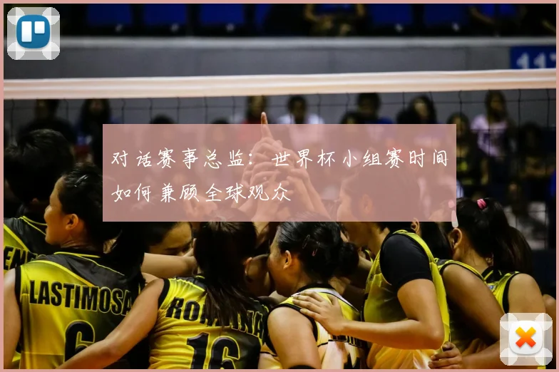 对话赛事总监:世界杯小组赛时间如何兼顾全球观众