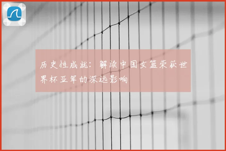 历史性成就:解读中国女篮荣获世界杯亚军的深远影响