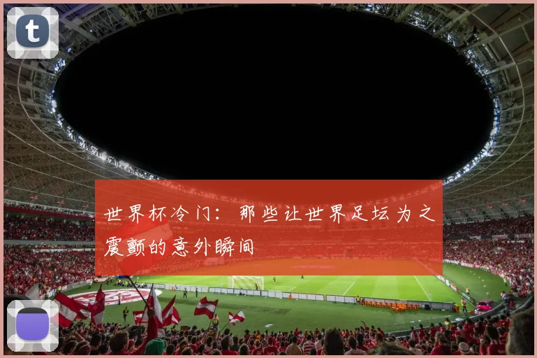 世界杯冷门：那些让世界足坛为之震颤的意外瞬间