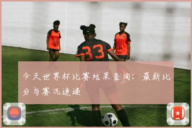 今天世界杯比赛结果查询:最新比分与赛况速递