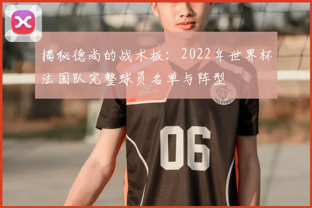 揭秘德尚的战术板:2022年世界杯法国队完整球员名单与阵型