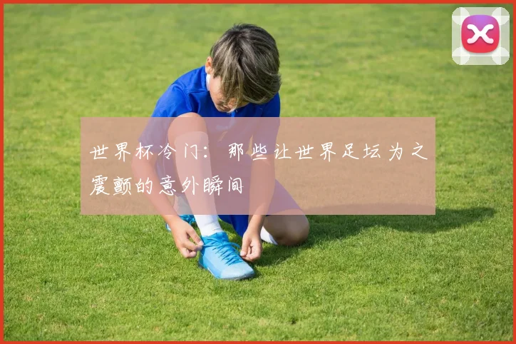 世界杯冷门：那些让世界足坛为之震颤的意外瞬间