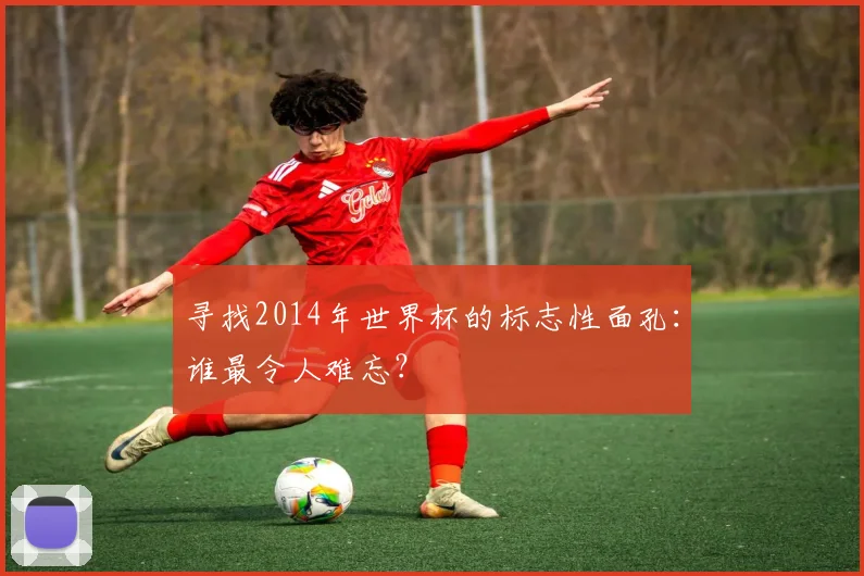 寻找2014年世界杯的标志性面孔：谁最令人难忘？
