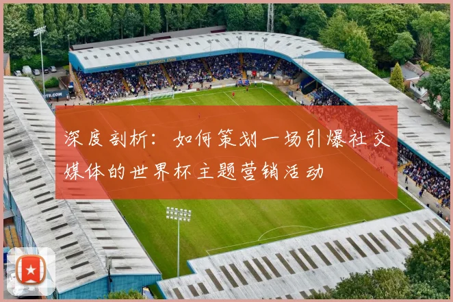 深度剖析：如何策划一场引爆社交媒体的世界杯主题营销活动